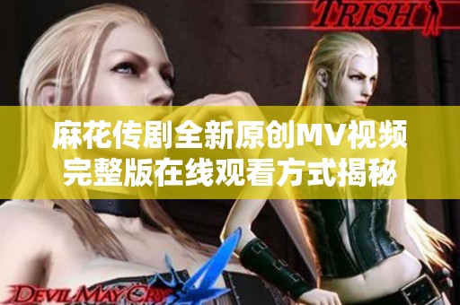 麻花传剧全新原创MV视频完整版在线观看方式揭秘