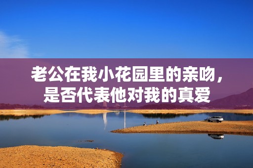 老公在我小花园里的亲吻，是否代表他对我的真爱
