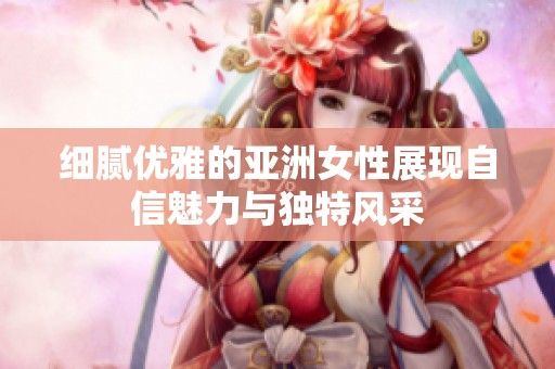 细腻优雅的亚洲女性展现自信魅力与独特风采