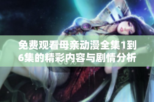 免费观看母亲动漫全集1到6集的精彩内容与剧情分析