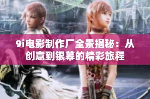 9i电影制作厂全景揭秘：从创意到银幕的精彩旅程