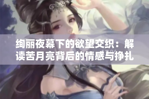 绚丽夜幕下的欲望交织：解读苦月亮背后的情感与挣扎