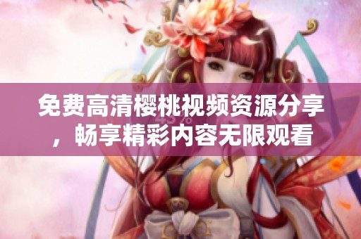 免费高清樱桃视频资源分享，畅享精彩内容无限观看