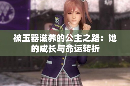 被玉器滋养的公主之路：她的成长与命运转折