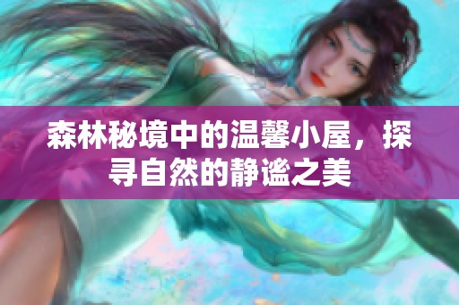 森林秘境中的温馨小屋，探寻自然的静谧之美