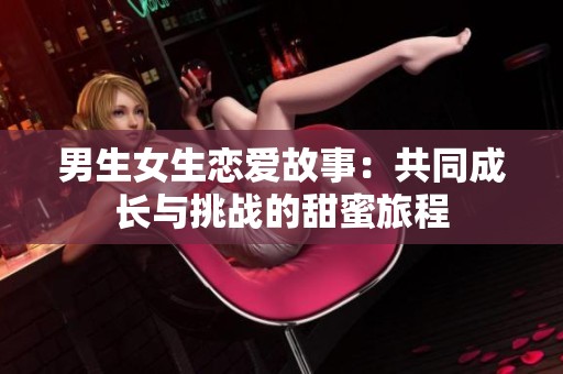 男生女生恋爱故事：共同成长与挑战的甜蜜旅程