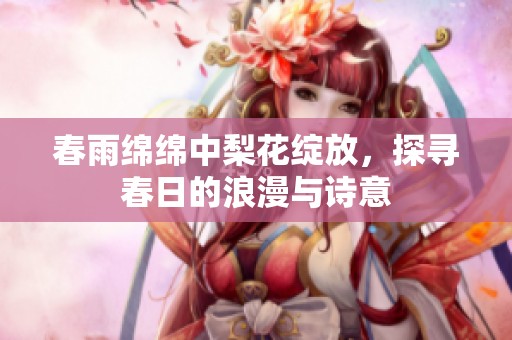 春雨绵绵中梨花绽放，探寻春日的浪漫与诗意