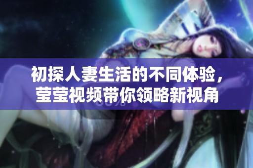 初探人妻生活的不同体验，莹莹视频带你领略新视角