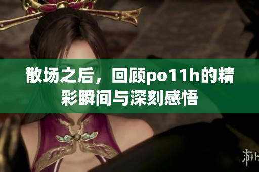 散场之后，回顾po11h的精彩瞬间与深刻感悟