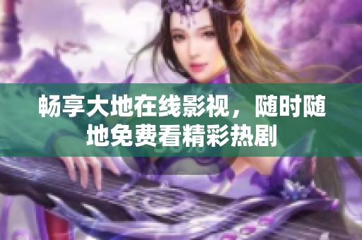 畅享大地在线影视，随时随地免费看精彩热剧