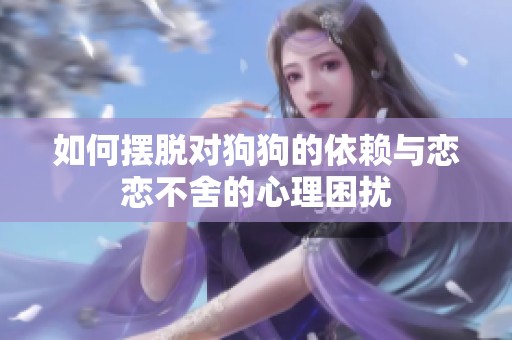 如何摆脱对狗狗的依赖与恋恋不舍的心理困扰