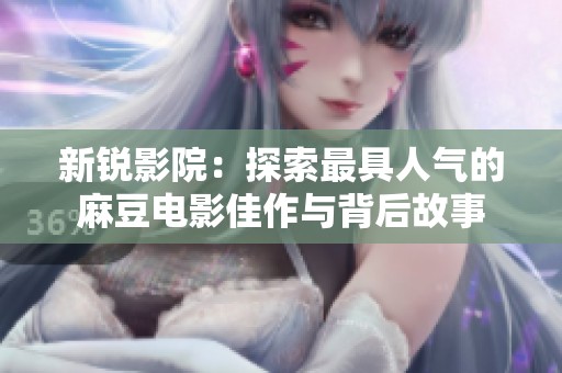 新锐影院：探索最具人气的麻豆电影佳作与背后故事