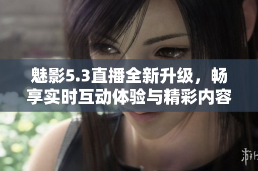 魅影5.3直播全新升级，畅享实时互动体验与精彩内容