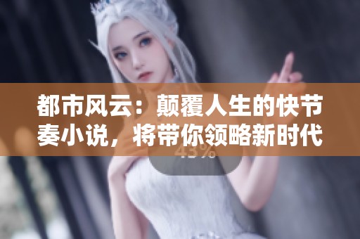 都市风云：颠覆人生的快节奏小说，将带你领略新时代的风采