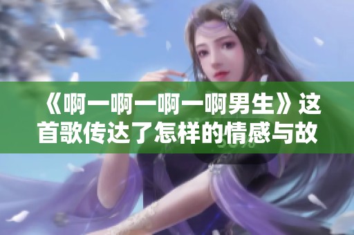 《啊一啊一啊一啊男生》这首歌传达了怎样的情感与故事？