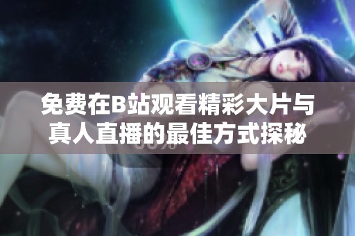 免费在B站观看精彩大片与真人直播的最佳方式探秘