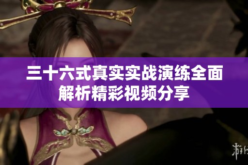 三十六式真实实战演练全面解析精彩视频分享