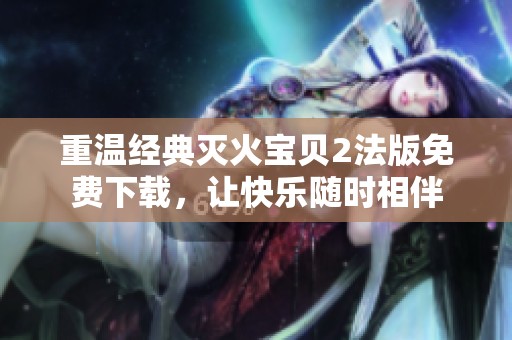 重温经典灭火宝贝2法版免费下载，让快乐随时相伴