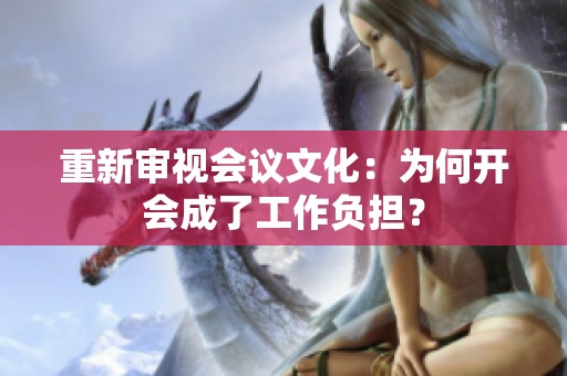 重新审视会议文化：为何开会成了工作负担？