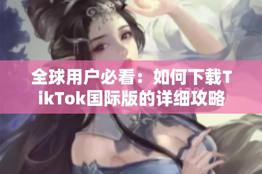全球用户必看：如何下载TikTok国际版的详细攻略