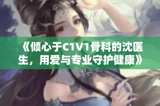 《倾心于C1V1骨科的沈医生，用爱与专业守护健康》