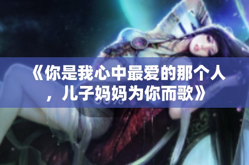 《你是我心中最爱的那个人，儿子妈妈为你而歌》