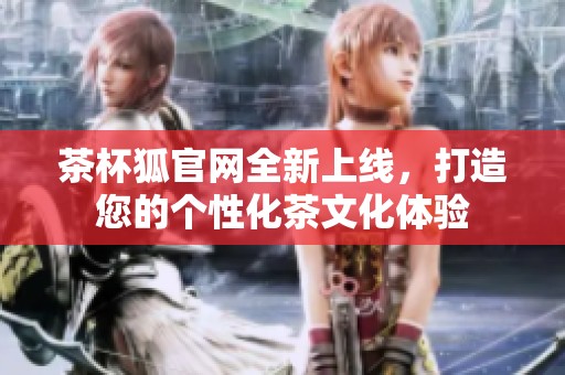 茶杯狐官网全新上线，打造您的个性化茶文化体验