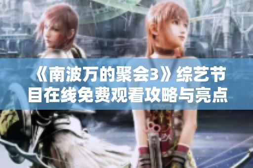 《南波万的聚会3》综艺节目在线免费观看攻略与亮点分享