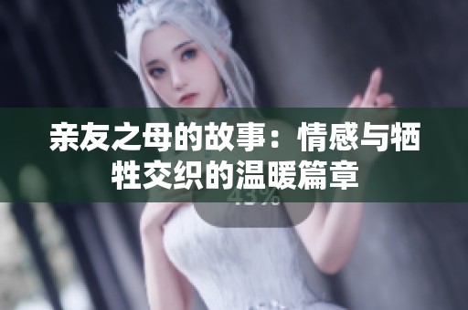 亲友之母的故事：情感与牺牲交织的温暖篇章