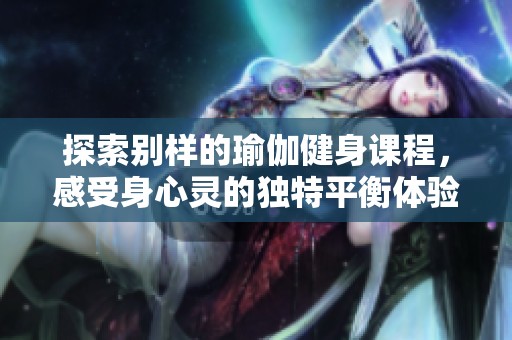 探索别样的瑜伽健身课程，感受身心灵的独特平衡体验