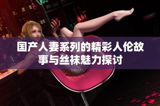 国产人妻系列的精彩人伦故事与丝袜魅力探讨