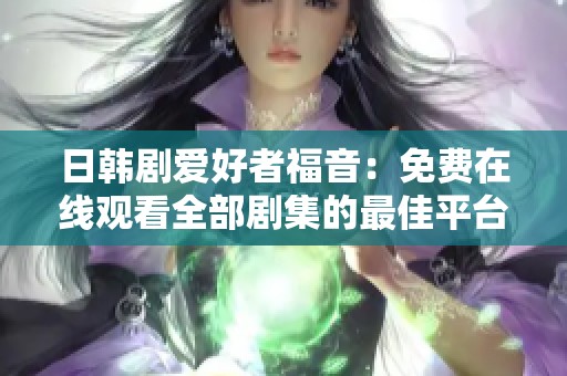 日韩剧爱好者福音：免费在线观看全部剧集的最佳平台推荐
