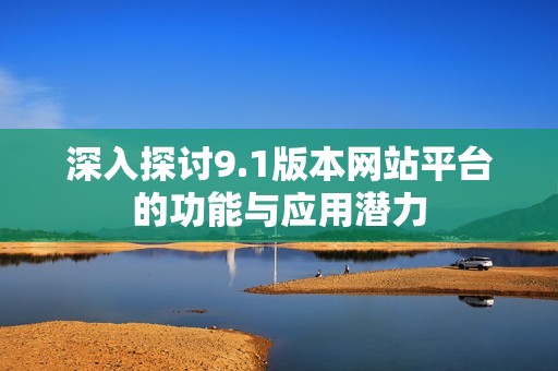 深入探讨9.1版本网站平台的功能与应用潜力