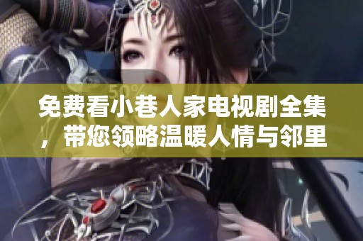 免费看小巷人家电视剧全集，带您领略温暖人情与邻里故事