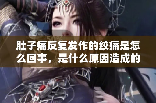 肚子痛反复发作的绞痛是怎么回事，是什么原因造成的