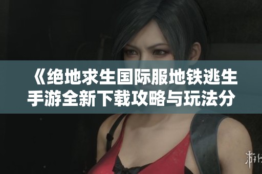 《绝地求生国际服地铁逃生手游全新下载攻略与玩法分享》