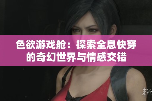 色欲游戏舱：探索全息快穿的奇幻世界与情感交错