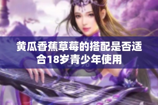 黄瓜香蕉草莓的搭配是否适合18岁青少年使用
