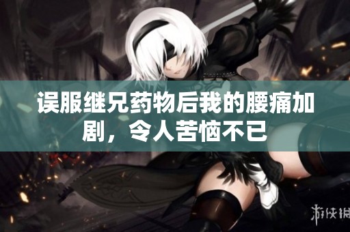 误服继兄药物后我的腰痛加剧，令人苦恼不已