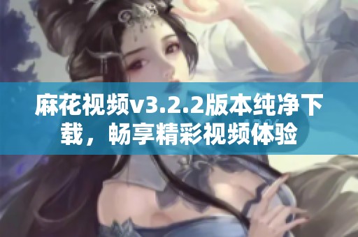 麻花视频v3.2.2版本纯净下载，畅享精彩视频体验