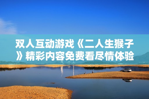 双人互动游戏《二人生猴子》精彩内容免费看尽情体验