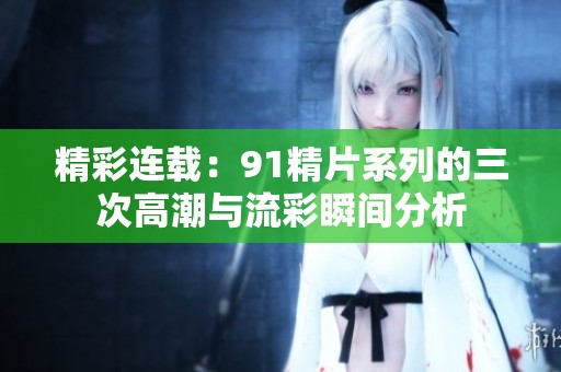 精彩连载：91精片系列的三次高潮与流彩瞬间分析