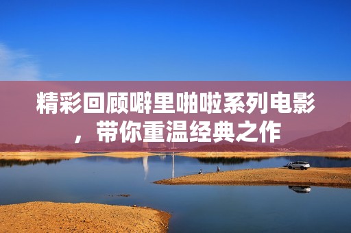 精彩回顾噼里啪啦系列电影，带你重温经典之作