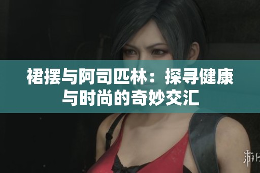 裙摆与阿司匹林：探寻健康与时尚的奇妙交汇