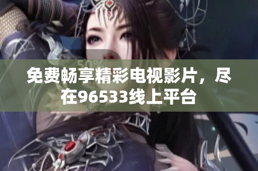 免费畅享精彩电视影片，尽在96533线上平台