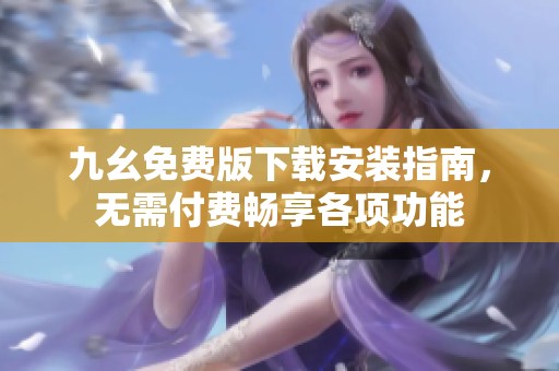 九幺免费版下载安装指南，无需付费畅享各项功能