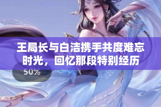 王局长与白洁携手共度难忘时光，回忆那段特别经历