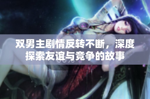 双男主剧情反转不断，深度探索友谊与竞争的故事