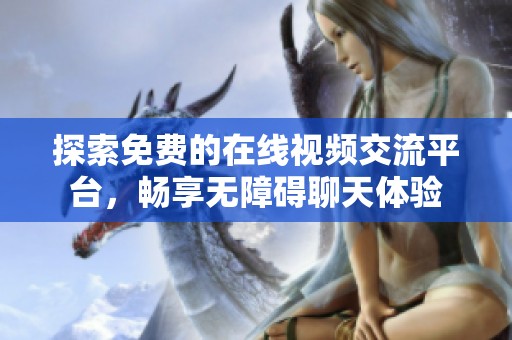 探索免费的在线视频交流平台，畅享无障碍聊天体验