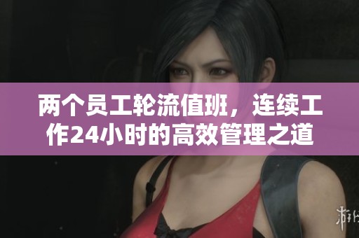 两个员工轮流值班，连续工作24小时的高效管理之道